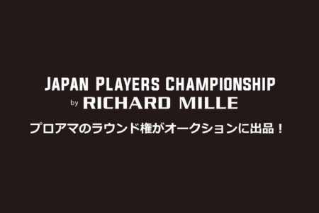 男子ゴルフツアートーナメントのJapan Players Championship by RICHARD MILLEが、プロアマラウンドをオークション！＊見送りとなりました